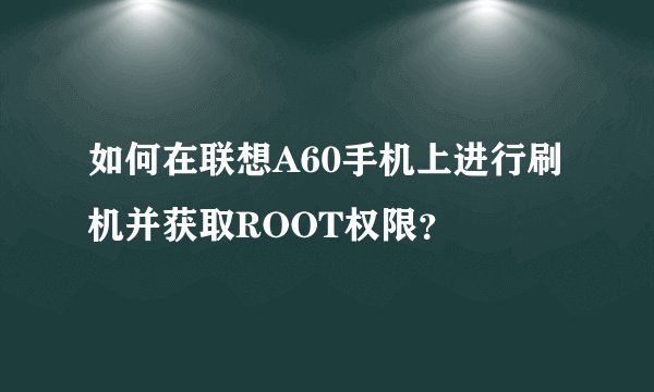 如何在联想A60手机上进行刷机并获取ROOT权限？