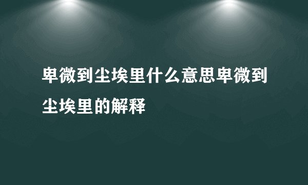 卑微到尘埃里什么意思卑微到尘埃里的解释