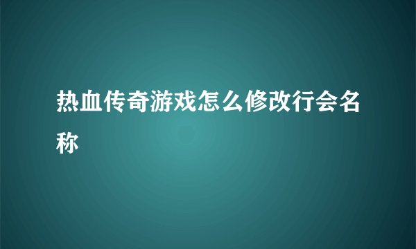 热血传奇游戏怎么修改行会名称