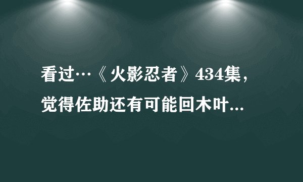 看过…《火影忍者》434集，觉得佐助还有可能回木叶吗？樱佐，还可能麽。