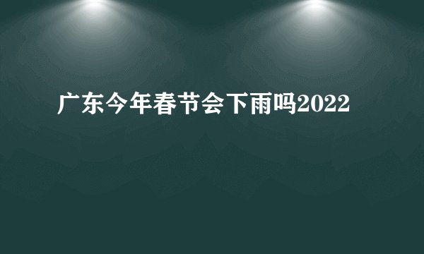 广东今年春节会下雨吗2022