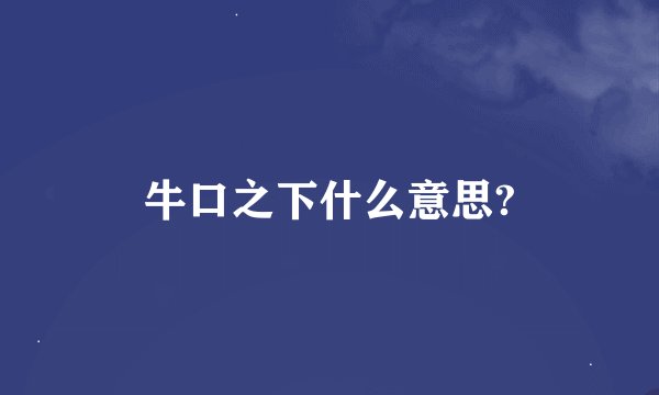 牛口之下什么意思?
