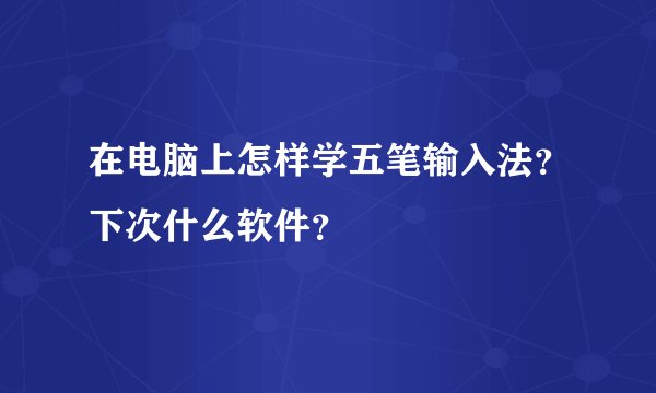 在电脑上怎样学五笔输入法？下次什么软件？