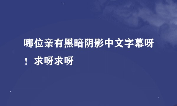 哪位亲有黑暗阴影中文字幕呀！求呀求呀