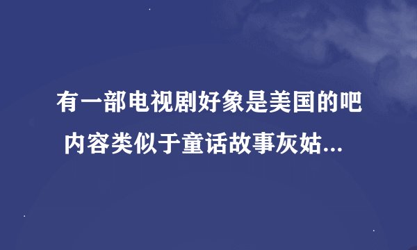 有一部电视剧好象是美国的吧 内容类似于童话故事灰姑娘的 不过电视剧是真人版的  谁知道叫什么名字
