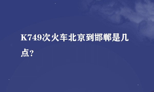 K749次火车北京到邯郸是几点？