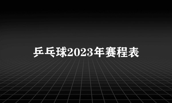 乒乓球2023年赛程表