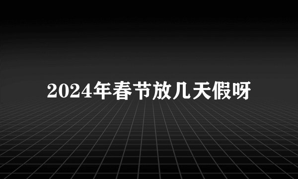 2024年春节放几天假呀