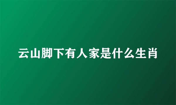 云山脚下有人家是什么生肖