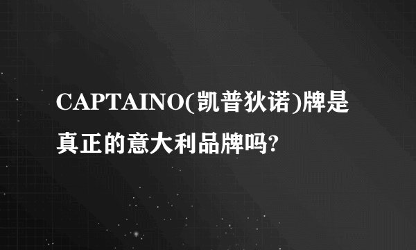 CAPTAINO(凯普狄诺)牌是真正的意大利品牌吗?