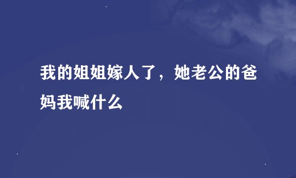 我的姐姐嫁人了，她老公的爸妈我喊什么