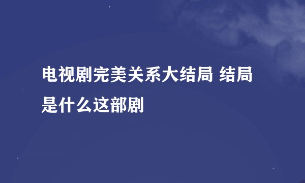 电视剧完美关系大结局 结局是什么这部剧
