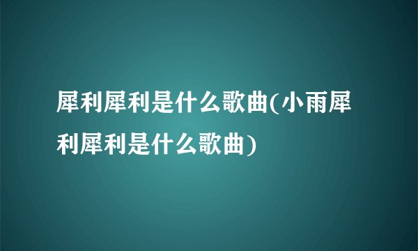 犀利犀利是什么歌曲(小雨犀利犀利是什么歌曲)