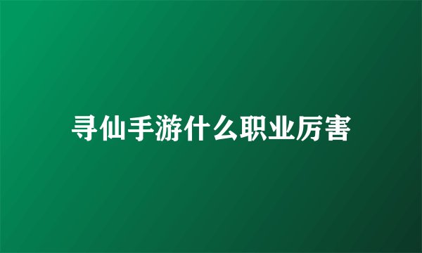 寻仙手游什么职业厉害