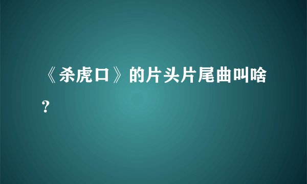 《杀虎口》的片头片尾曲叫啥？