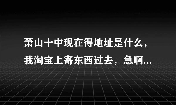 萧山十中现在得地址是什么，我淘宝上寄东西过去，急啊......