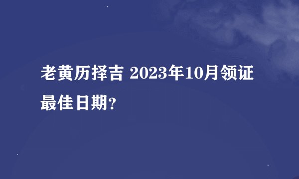 老黄历择吉 2023年10月领证最佳日期？