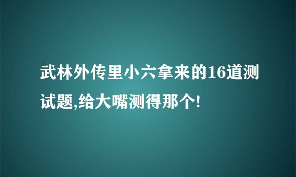 武林外传里小六拿来的16道测试题,给大嘴测得那个!