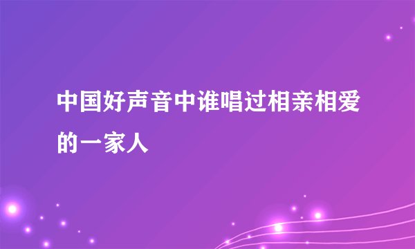 中国好声音中谁唱过相亲相爱的一家人