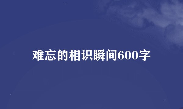难忘的相识瞬间600字