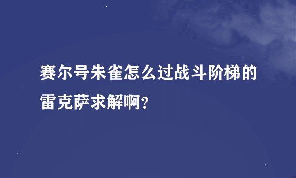 赛尔号朱雀怎么过战斗阶梯的雷克萨求解啊？