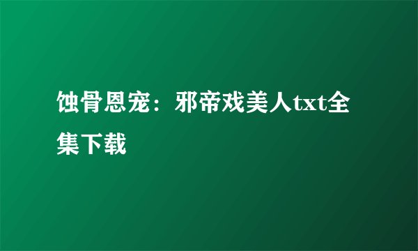 蚀骨恩宠：邪帝戏美人txt全集下载