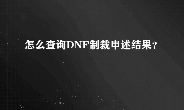 怎么查询DNF制裁申述结果？