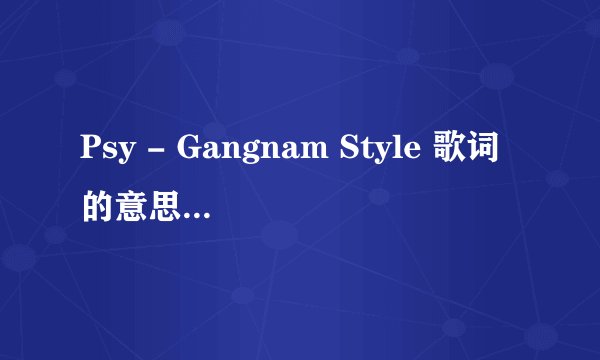 Psy - Gangnam Style 歌词的意思是什么????