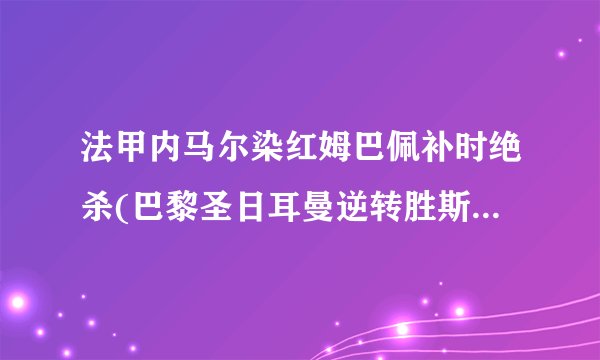 法甲内马尔染红姆巴佩补时绝杀(巴黎圣日耳曼逆转胜斯特拉斯堡)