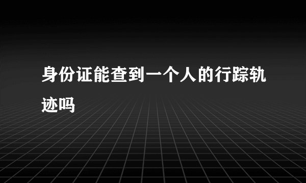 身份证能查到一个人的行踪轨迹吗
