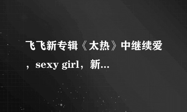 飞飞新专辑《太热》中继续爱，sexy girl，新生，活的更像我，泰山程式的歌词