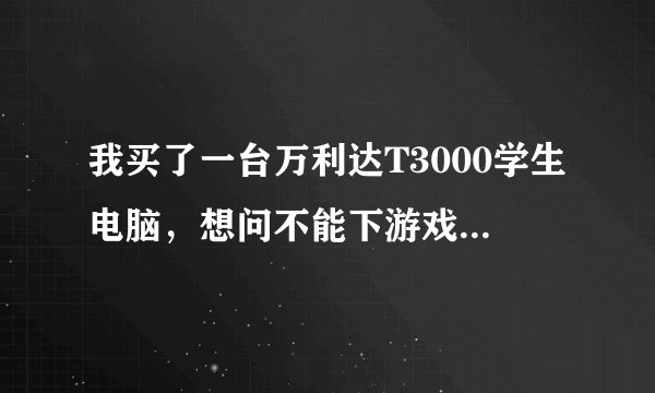 我买了一台万利达T3000学生电脑，想问不能下游戏玩吗？小游戏也行，这...