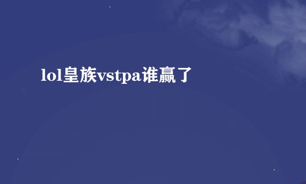 lol皇族vstpa谁赢了