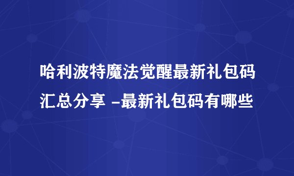 哈利波特魔法觉醒最新礼包码汇总分享 -最新礼包码有哪些