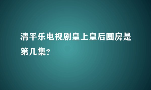 清平乐电视剧皇上皇后圆房是第几集？