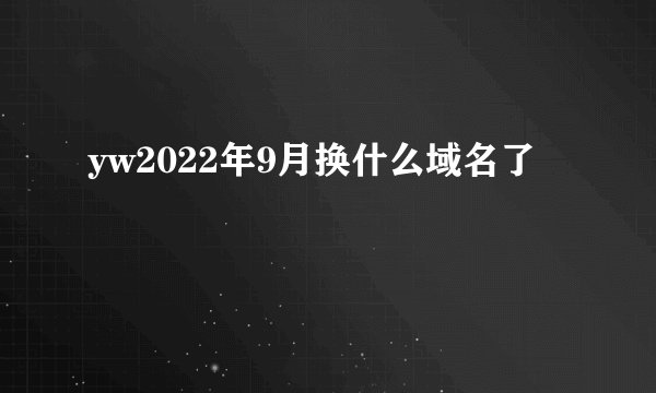 yw2022年9月换什么域名了
