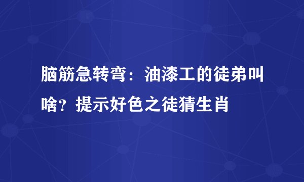 脑筋急转弯：油漆工的徒弟叫啥？提示好色之徒猜生肖