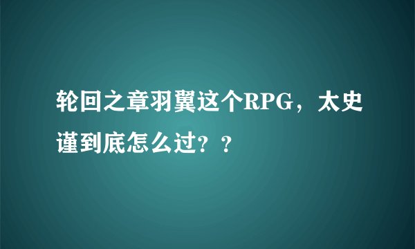 轮回之章羽翼这个RPG，太史谨到底怎么过？？