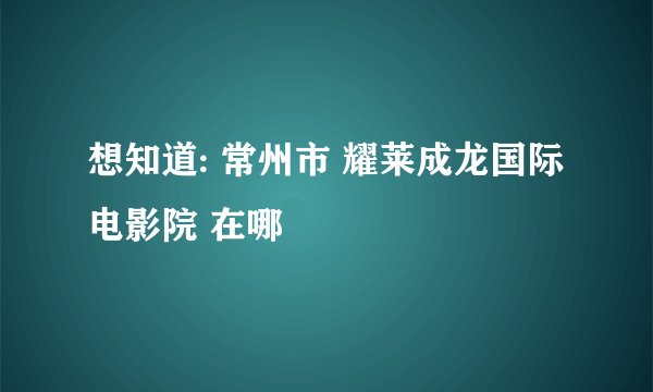 想知道: 常州市 耀莱成龙国际电影院 在哪