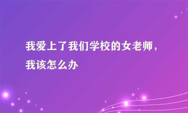 我爱上了我们学校的女老师，我该怎么办