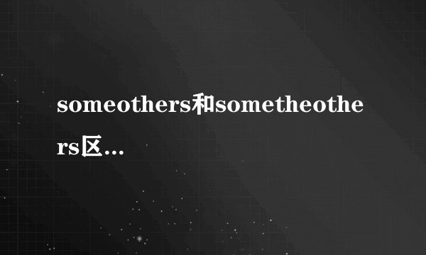 someothers和sometheothers区别someothers与sometheothers有什么区别