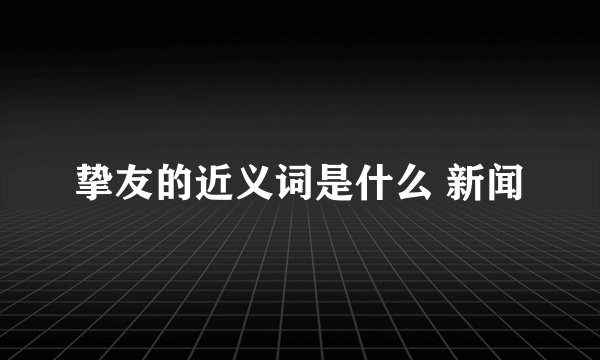 挚友的近义词是什么 新闻