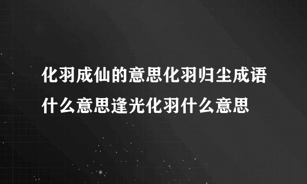 化羽成仙的意思化羽归尘成语什么意思逢光化羽什么意思