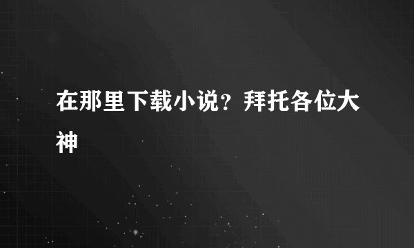在那里下载小说？拜托各位大神
