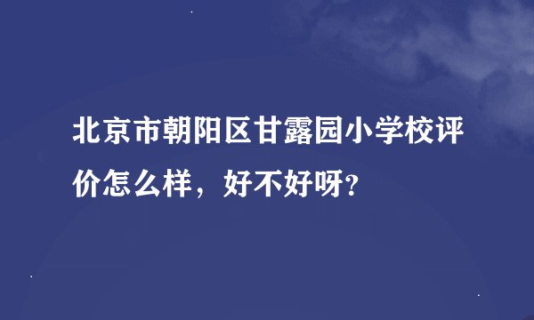 北京市朝阳区甘露园小学校评价怎么样，好不好呀？