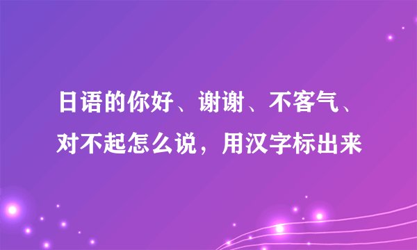 日语的你好、谢谢、不客气、对不起怎么说，用汉字标出来