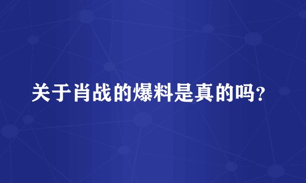 关于肖战的爆料是真的吗？