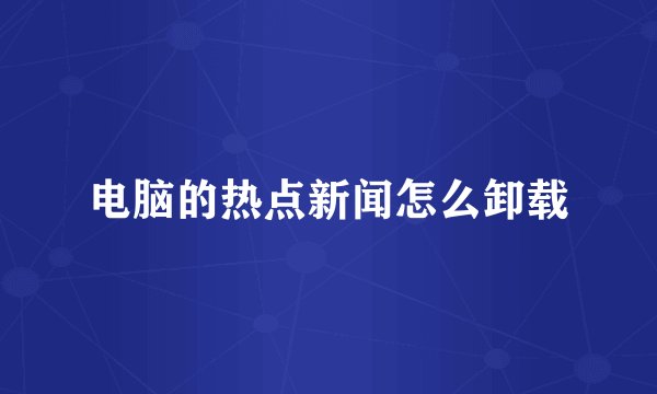 电脑的热点新闻怎么卸载