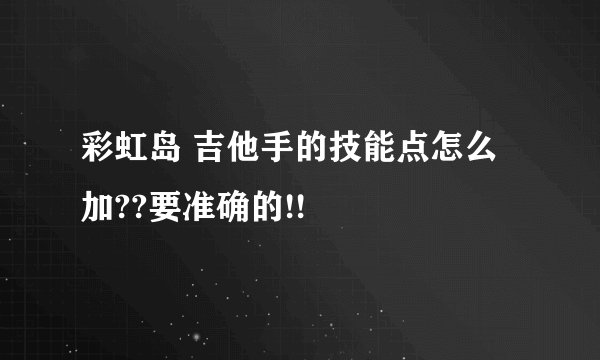 彩虹岛 吉他手的技能点怎么加??要准确的!!