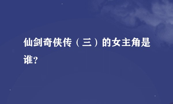仙剑奇侠传(三)的女主角是谁?
